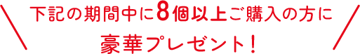 下記の期間中に8個以上ご購入の方に豪華プレゼント！