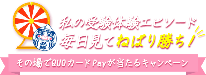 私の受験体験エピソード毎日見てねばり勝ち！ その場でQUOカードPayが当たるキャンペーン