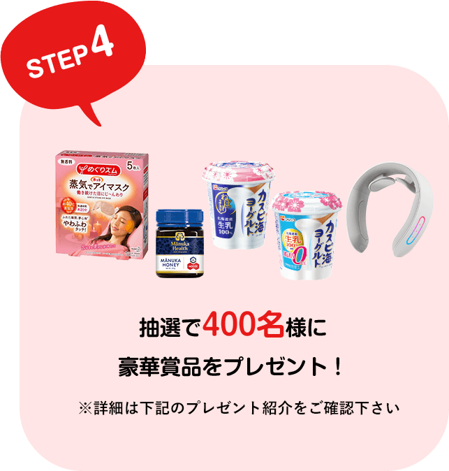 STEP4 抽選で400名様に豪華賞品をプレゼント！ ※詳細は下記のプレゼント紹介をご確認下さい